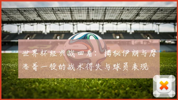 世界杯经典战回看:揭秘伊朗与摩洛哥一役的战术得失与球员表现