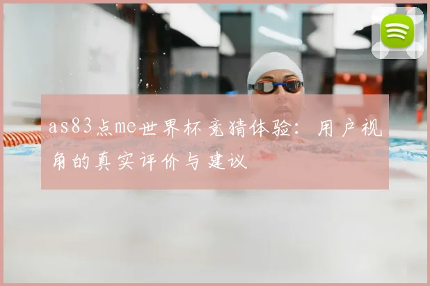 as83点me世界杯竞猜体验：用户视角的真实评价与建议