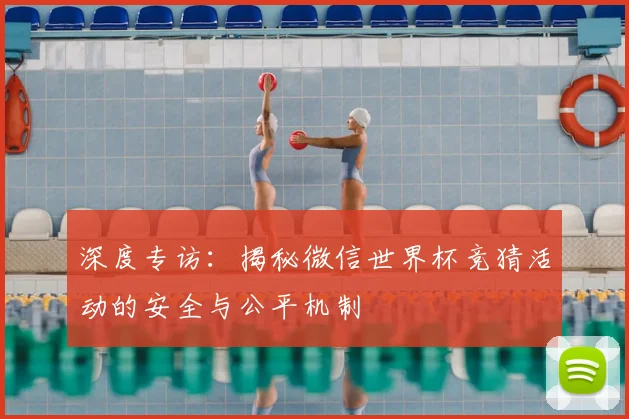 深度专访：揭秘微信世界杯竞猜活动的安全与公平机制