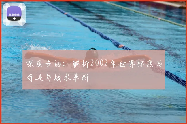 深度专访：解析2002年世界杯黑马奇迹与战术革新