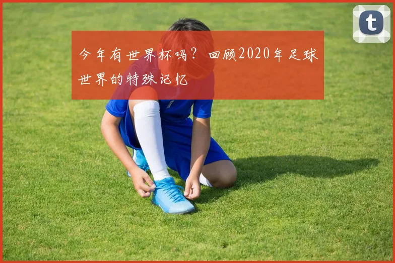今年有世界杯吗？回顾2020年足球世界的特殊记忆
