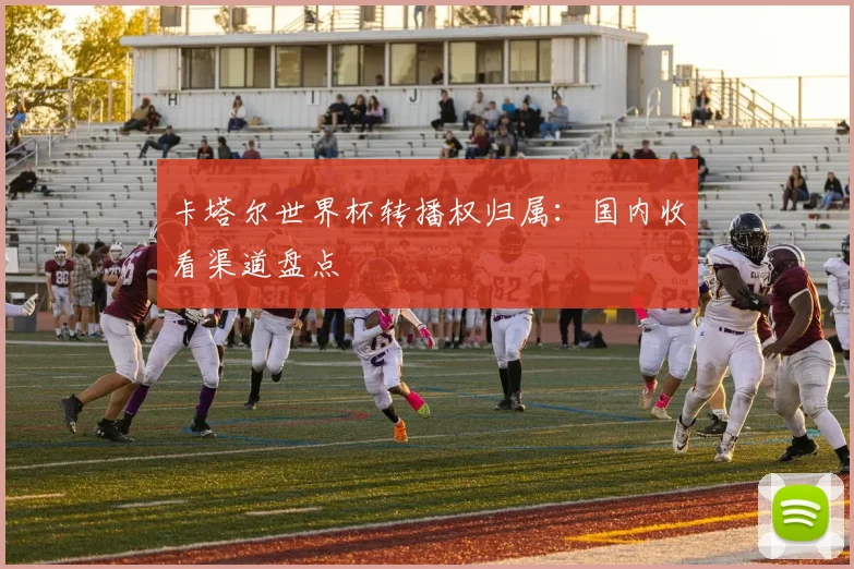卡塔尔世界杯转播权归属：国内收看渠道盘点