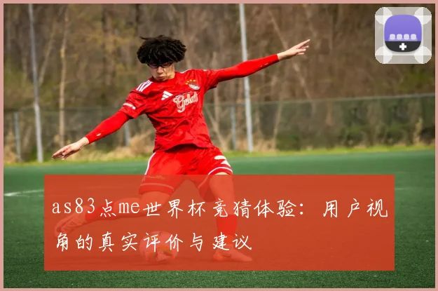 as83点me世界杯竞猜体验:用户视角的真实评价与建议