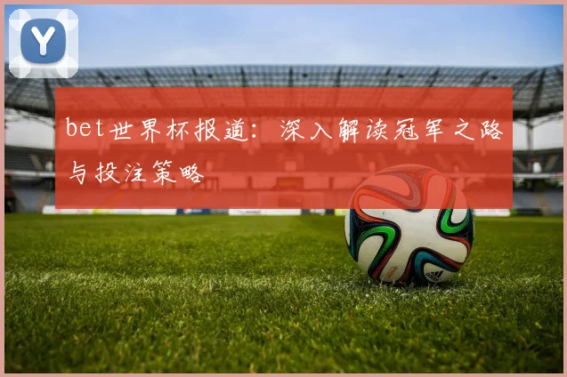 bet世界杯报道：深入解读冠军之路与投注策略