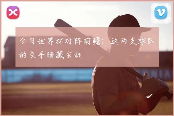 今日世界杯对阵前瞻：这两支球队的交手暗藏玄机
