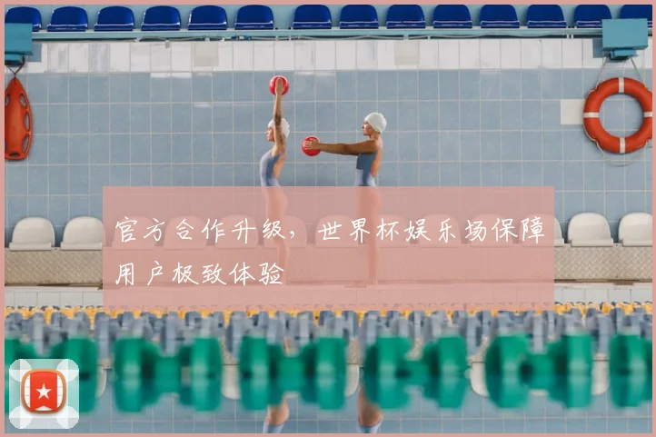 官方合作升级，世界杯娱乐场保障用户极致体验