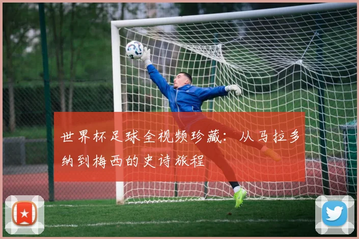世界杯足球全视频珍藏:从马拉多纳到梅西的史诗旅程