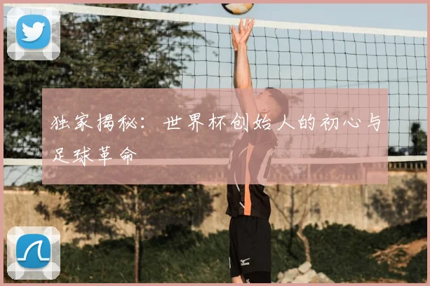 独家揭秘：世界杯创始人的初心与足球革命