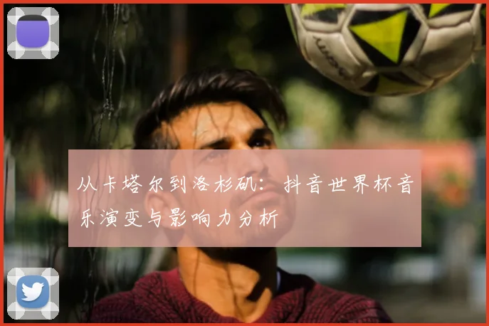从卡塔尔到洛杉矶：抖音世界杯音乐演变与影响力分析