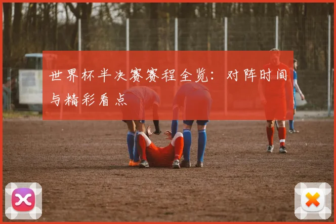 世界杯半决赛赛程全览：对阵时间与精彩看点