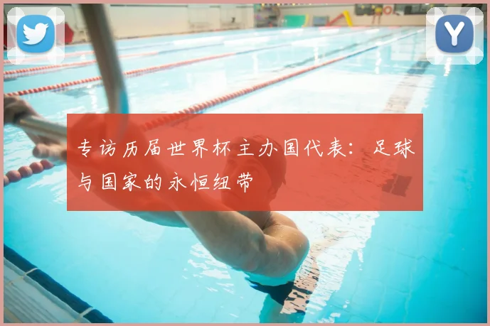 专访历届世界杯主办国代表:足球与国家的永恒纽带