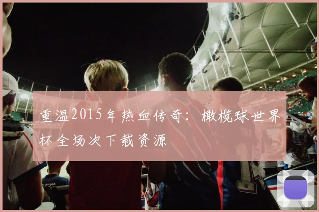 重温2015年热血传奇：橄榄球世界杯全场次下载资源