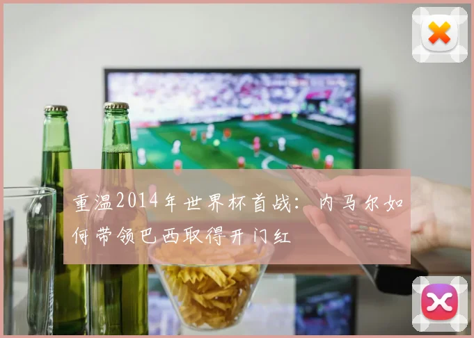 重温2014年世界杯首战：内马尔如何带领巴西取得开门红