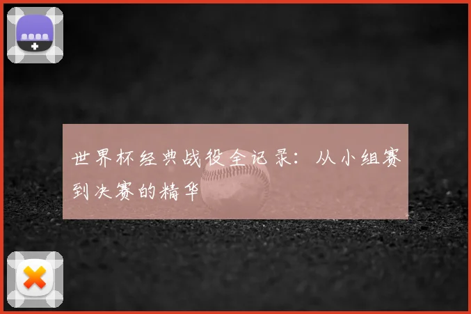 世界杯经典战役全记录:从小组赛到决赛的精华