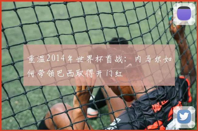 重温2014年世界杯首战：内马尔如何带领巴西取得开门红