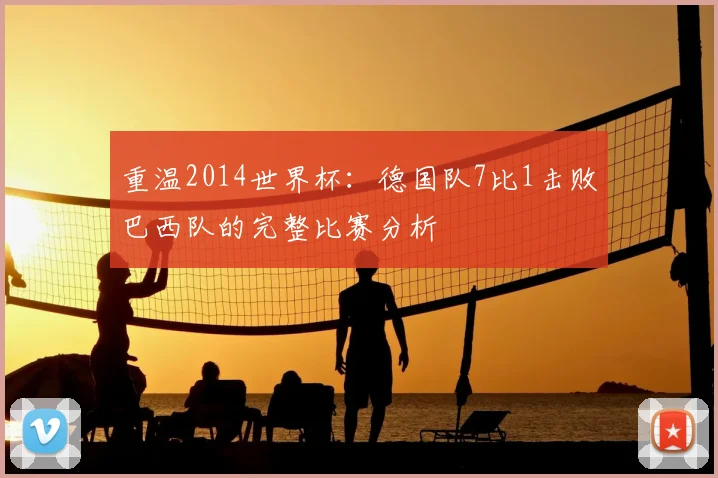 重温2014世界杯：德国队7比1击败巴西队的完整比赛分析