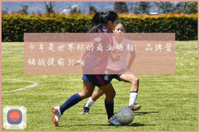 今年是世界杯的商业热潮：品牌营销战提前打响