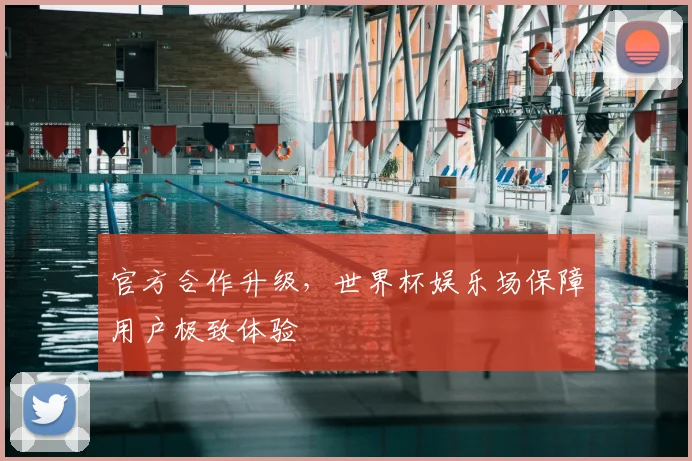 官方合作升级，世界杯娱乐场保障用户极致体验
