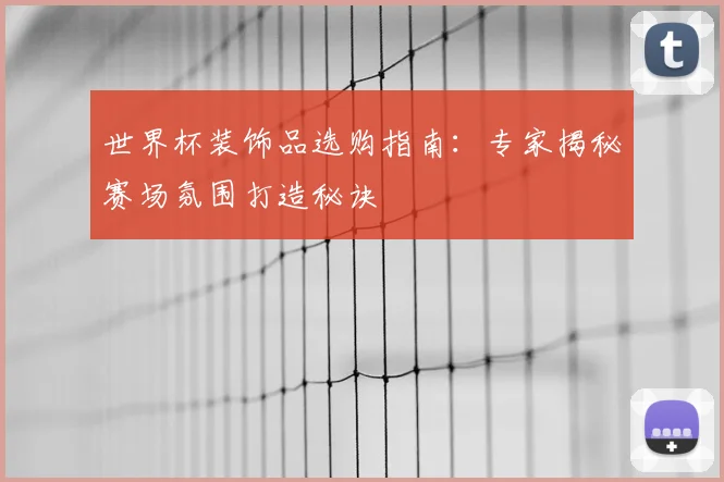 世界杯装饰品选购指南：专家揭秘赛场氛围打造秘诀