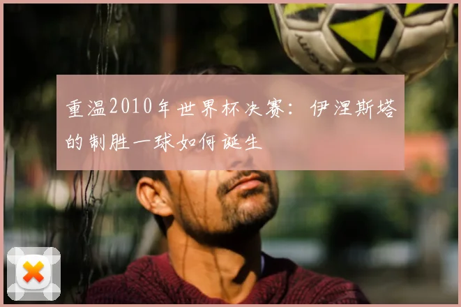 重温2010年世界杯决赛：伊涅斯塔的制胜一球如何诞生