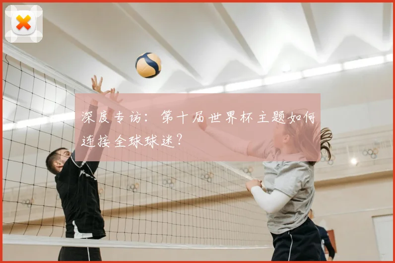 深度专访：第十届世界杯主题如何连接全球球迷？