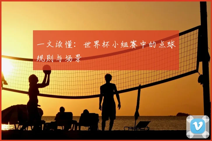 一文读懂：世界杯小组赛中的点球规则与场景