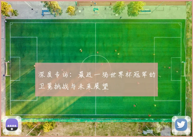 深度专访：最近一场世界杯冠军的卫冕挑战与未来展望