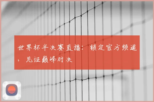 世界杯半决赛直播：锁定官方频道，见证巅峰对决