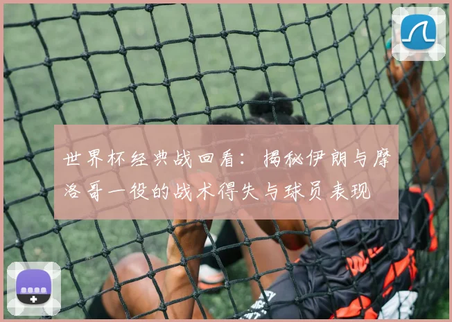 世界杯经典战回看:揭秘伊朗与摩洛哥一役的战术得失与球员表现