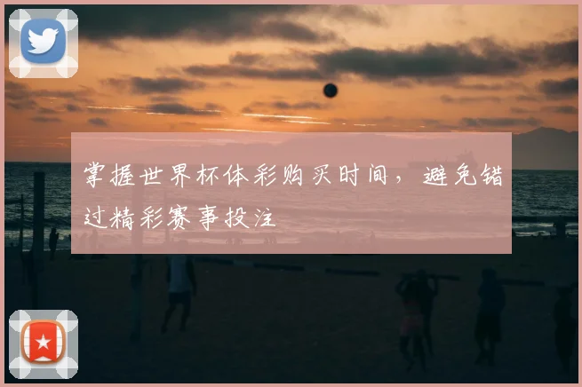 掌握世界杯体彩购买时间，避免错过精彩赛事投注
