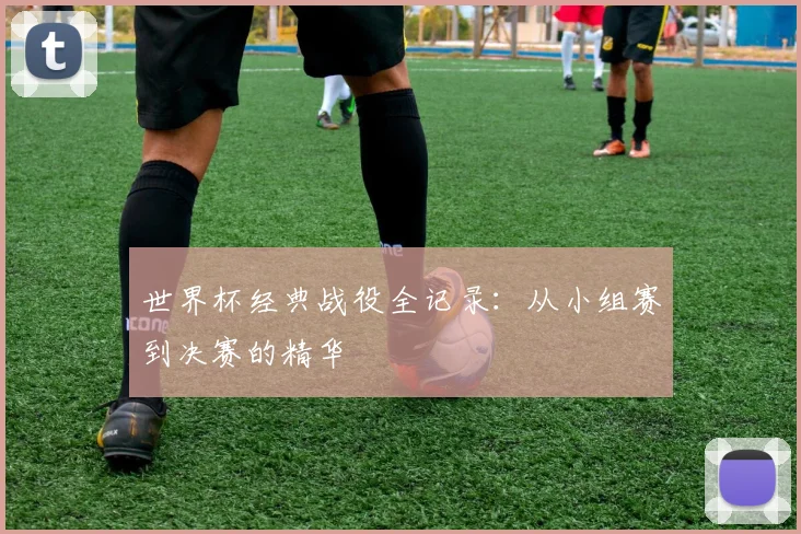 世界杯经典战役全记录：从小组赛到决赛的精华