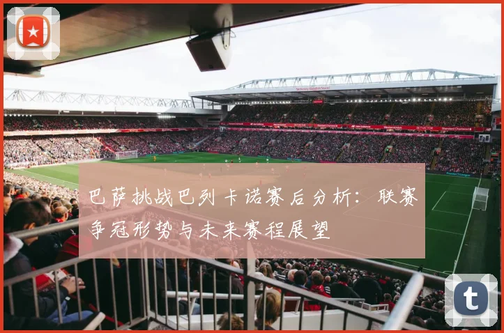 巴萨挑战巴列卡诺赛后分析：联赛争冠形势与未来赛程展望