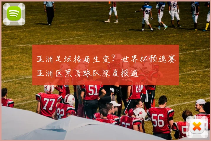 亚洲足坛格局生变？世界杯预选赛亚洲区黑马球队深度报道