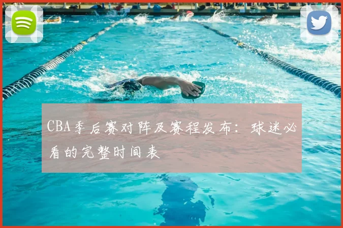 CBA季后赛对阵及赛程发布:球迷必看的完整时间表