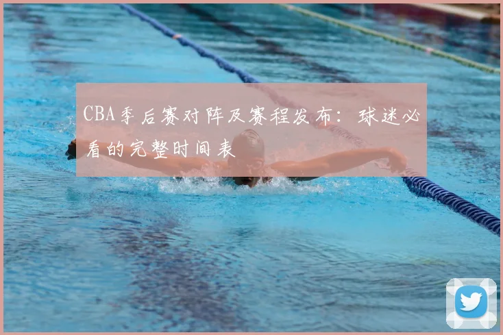 CBA季后赛对阵及赛程发布:球迷必看的完整时间表