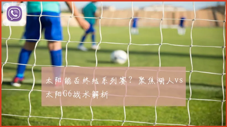 太阳能否终结系列赛？聚焦湖人vs太阳G6战术解析