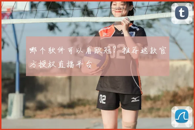 哪个软件可以看欧冠？推荐这款官方授权直播平台