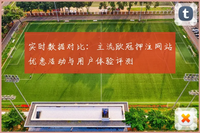 实时数据对比：主流欧冠押注网站优惠活动与用户体验评测