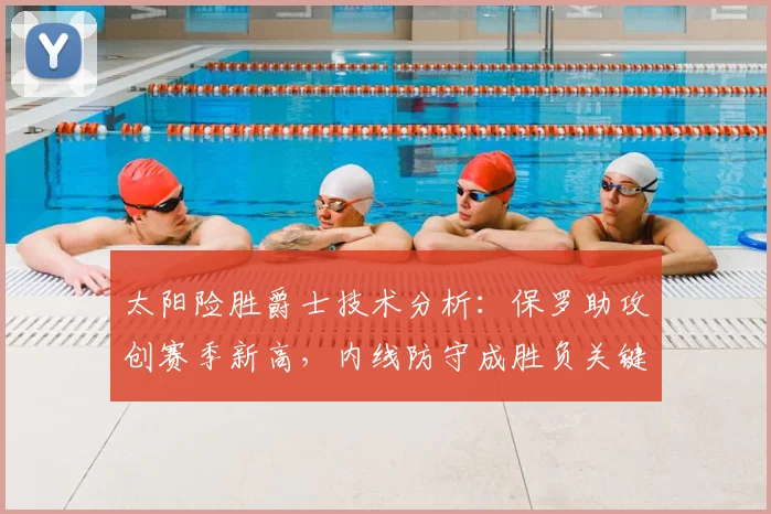 太阳险胜爵士技术分析：保罗助攻创赛季新高，内线防守成胜负关键