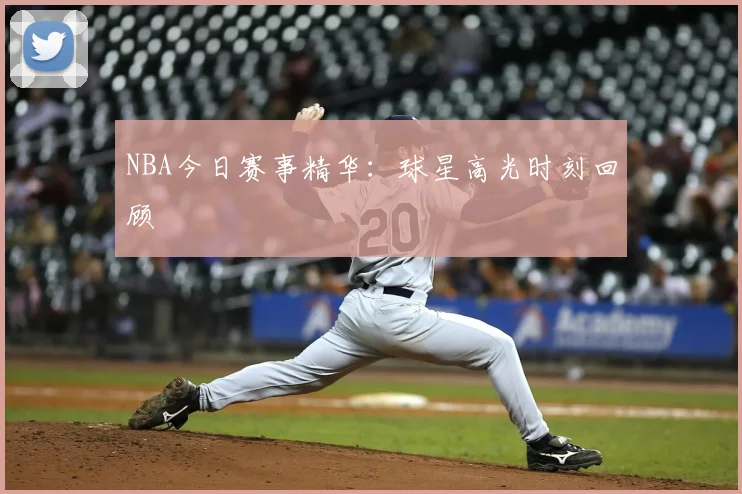 NBA今日赛事精华:球星高光时刻回顾