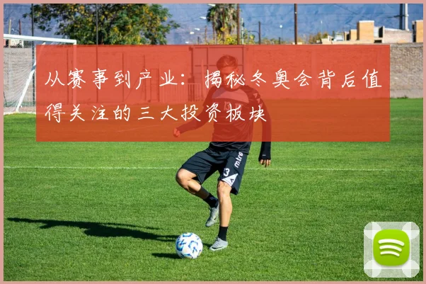 从赛事到产业：揭秘冬奥会背后值得关注的三大投资板块