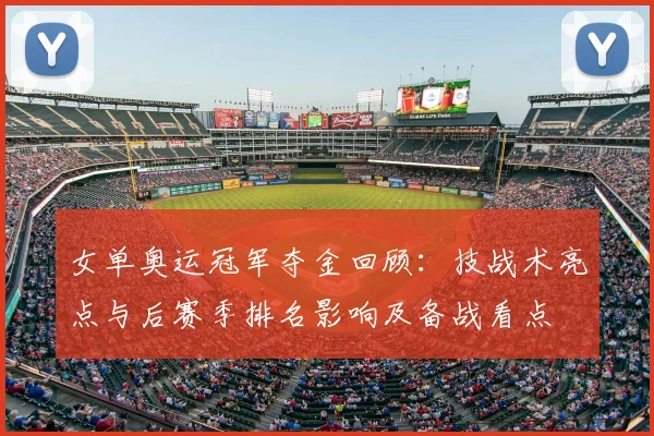 女单奥运冠军夺金回顾：技战术亮点与后赛季排名影响及备战看点