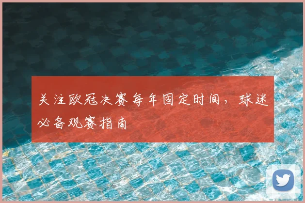 关注欧冠决赛每年固定时间，球迷必备观赛指南