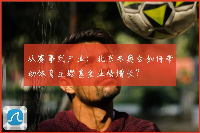 从赛事到产业：北京冬奥会如何带动体育主题基金业绩增长？