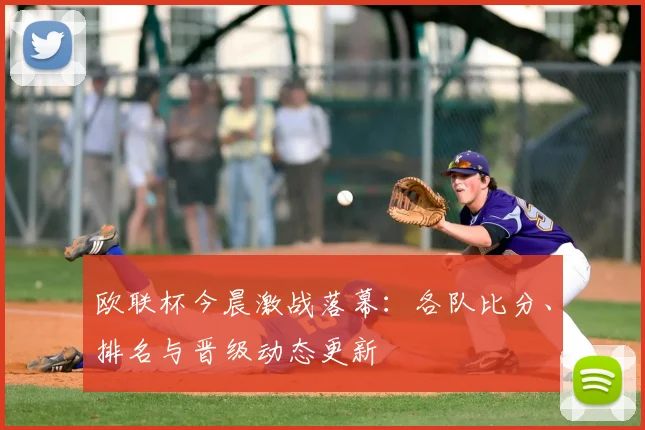 欧联杯今晨激战落幕:各队比分、排名与晋级动态更新