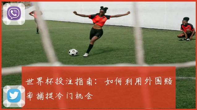 世界杯投注指南：如何利用外围赔率捕捉冷门机会