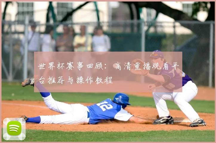 世界杯赛事回顾：高清重播观看平台推荐与操作教程