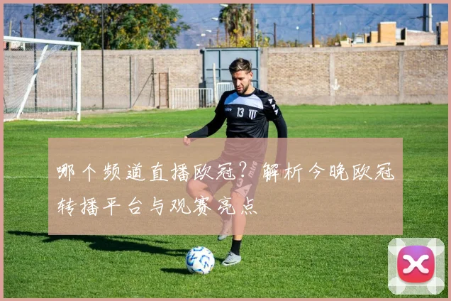 哪个频道直播欧冠？解析今晚欧冠转播平台与观赛亮点