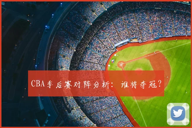CBA季后赛对阵分析：谁将夺冠？