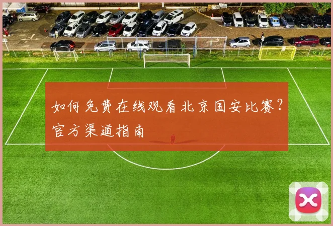 如何免费在线观看北京国安比赛？官方渠道指南